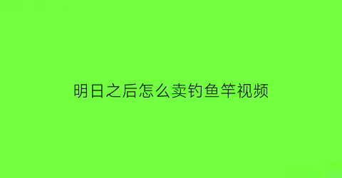 “明日之后怎么卖钓鱼竿视频(明日之后怎么卖钓鱼竿视频)