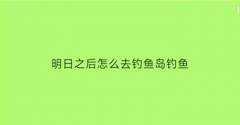 明日之后怎么去钓鱼岛钓鱼