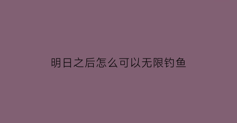 明日之后怎么可以无限钓鱼