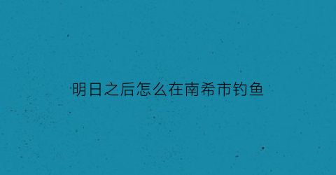 明日之后怎么在南希市钓鱼(明日之后南希市匹配机制)