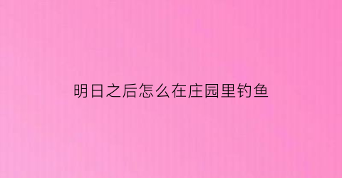 “明日之后怎么在庄园里钓鱼(明日之后庄园怎么进去)