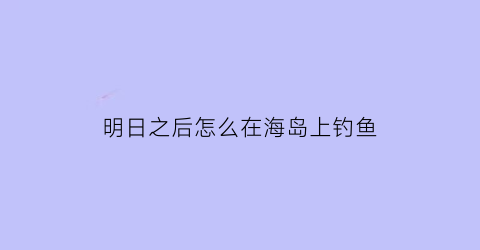 “明日之后怎么在海岛上钓鱼(明日之后海边钓鱼地点)