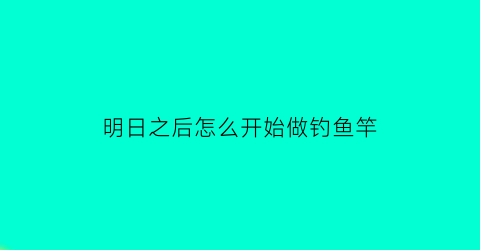 明日之后怎么开始做钓鱼竿