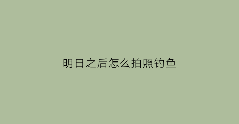 明日之后怎么拍照钓鱼(明日之后要怎么拍照)