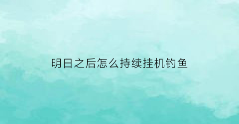 “明日之后怎么持续挂机钓鱼(明日之后怎么长时间挂机钓鱼)