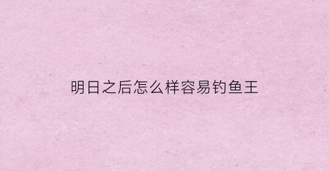 明日之后怎么样容易钓鱼王(明日之后钓鱼有什么技巧)