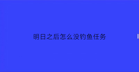 明日之后怎么没钓鱼任务(明日之后钓鱼任务不在2020年)