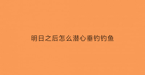 “明日之后怎么潜心垂钓钓鱼(明日之后如何下潜)