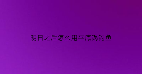 明日之后怎么用平底锅钓鱼(明日之后怎么用平底锅钓鱼)