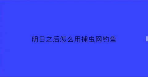 明日之后怎么用捕虫网钓鱼(明日之后怎么用捕虫网钓鱼啊)