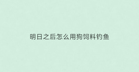 明日之后怎么用狗饲料钓鱼