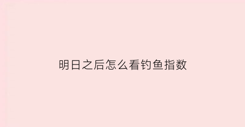 明日之后怎么看钓鱼指数(明日之后怎么在个人资料中查看钓鱼技能)