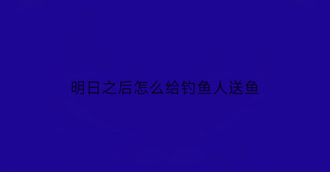 明日之后怎么给钓鱼人送鱼
