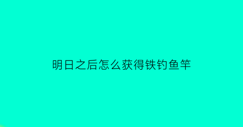 “明日之后怎么获得铁钓鱼竿(明日之后第三季铁鱼竿怎么获得)
