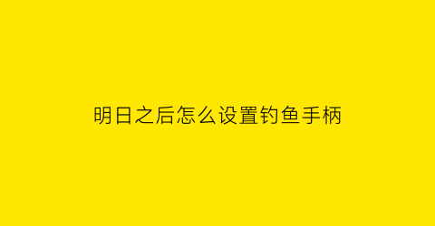 “明日之后怎么设置钓鱼手柄(明日之后怎么开始钓鱼)