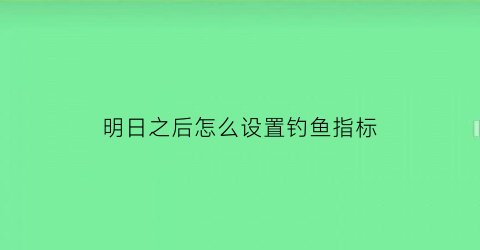 “明日之后怎么设置钓鱼指标(明日之后如何钓鱼鱼竿怎么控制)