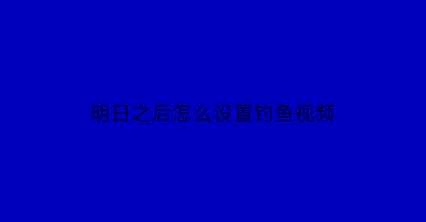 “明日之后怎么设置钓鱼视频(明日之后钓鱼按键调整)