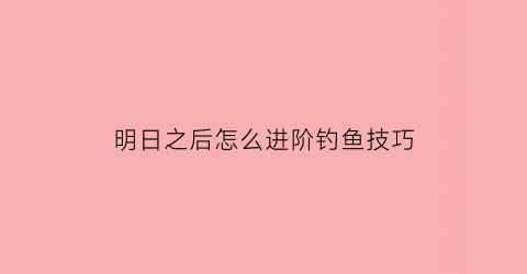 明日之后怎么进阶钓鱼技巧(明日之后怎么钓鱼升级快)