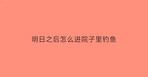 明日之后怎么进院子里钓鱼(明日之后怎么去钓鱼)