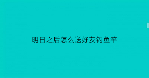 “明日之后怎么送好友钓鱼竿(明日之后怎么送好友物资)