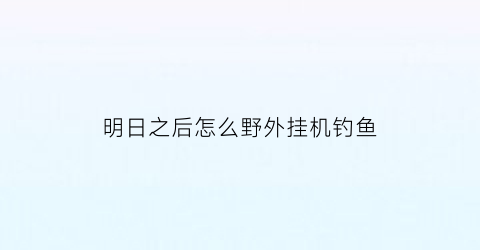 “明日之后怎么野外挂机钓鱼(明日之后挂机钓鱼攻略)