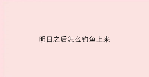 明日之后怎么钓鱼上来(明日之后怎么钓鱼)