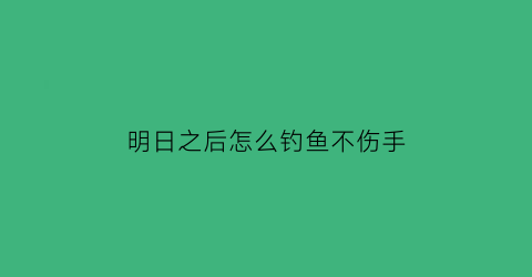 明日之后怎么钓鱼不伤手