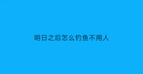 “明日之后怎么钓鱼不用人(明日之后如何才能钓鱼)