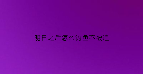 “明日之后怎么钓鱼不被追(明日之后钓鱼怎么钓起来)