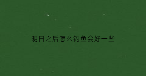 明日之后怎么钓鱼会好一些(明日之后怎么可以钓鱼)