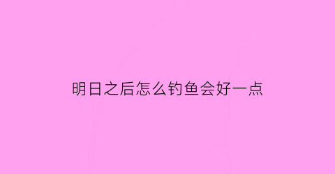 明日之后怎么钓鱼会好一点