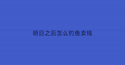 明日之后怎么钓鱼卖钱(明日之后钓鱼卖给谁)