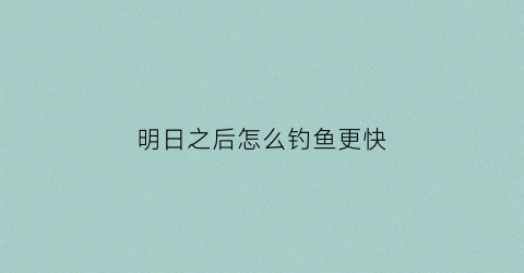 明日之后怎么钓鱼更快(明日之后怎么样钓鱼)