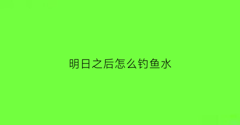 明日之后怎么钓鱼水(明日之后如何钓鱼)