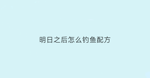 明日之后怎么钓鱼配方(明日之后钓鱼怎么弄)