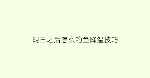 明日之后怎么钓鱼降温技巧