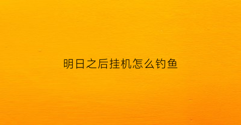 明日之后挂机怎么钓鱼(明日之后挂机怎么钓鱼教程)