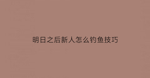 “明日之后新人怎么钓鱼技巧(明日之后如何学会钓鱼)