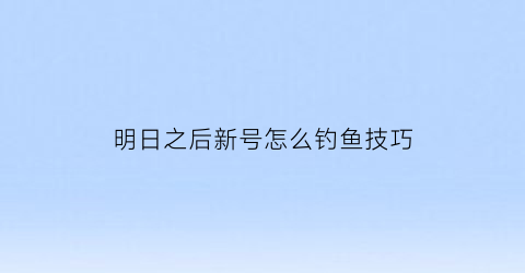 “明日之后新号怎么钓鱼技巧(明日之后怎么可以钓鱼)