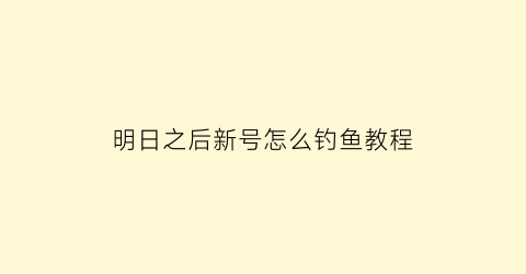 明日之后新号怎么钓鱼教程(明日之后怎么样才可以钓鱼)