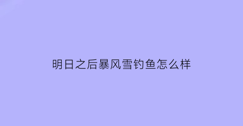 明日之后暴风雪钓鱼怎么样(明日之后暴风雪钓鱼怎么样好钓吗)