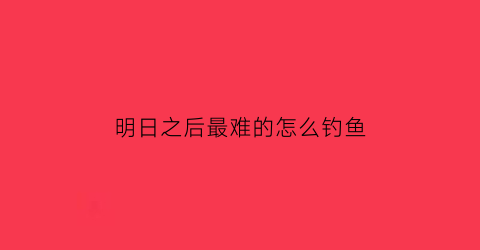 明日之后最难的怎么钓鱼(明日之后钓鱼最好的地方)