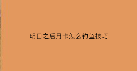 “明日之后月卡怎么钓鱼技巧(明日之后月卡有限时折扣吗)