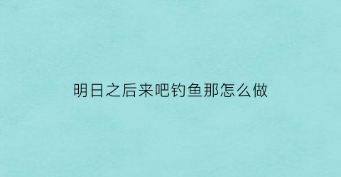 明日之后来吧钓鱼那怎么做