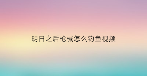“明日之后枪械怎么钓鱼视频(明日之后里的枪怎么做)