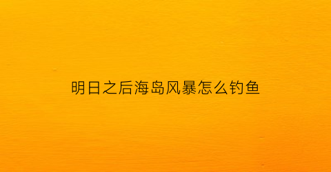 “明日之后海岛风暴怎么钓鱼(明日之后海岛视频)