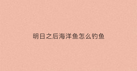 明日之后海洋鱼怎么钓鱼(明日之后海洋鱼怎么钓鱼最好)