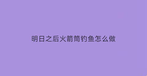 明日之后火箭筒钓鱼怎么做(明日之后火箭筒有用吗)