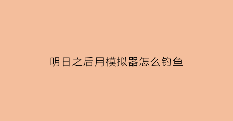 “明日之后用模拟器怎么钓鱼(明日之后安卓模拟器挂机钓鱼)