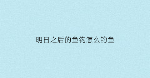 “明日之后的鱼钩怎么钓鱼(明日之后钓鱼任务在哪里接2021)